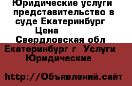 Юридические услуги, представительство в суде Екатеринбург › Цена ­ 1 000 - Свердловская обл., Екатеринбург г. Услуги » Юридические   